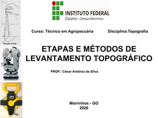ETAPAS E MÉTODOS DE
LEVANTAMENTO TOPOGRÁFICO
PROF.: César Antônio da Silva
Curso: Técnico em Agropecuária Disciplina:Topografia
Morrinhos - GO
2020
 
