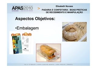 Elisabeth Novaes
             PADARIA E CONFEITARIA - BOAS PRÁTICAS
                DE RECEBIMENTO E MANIPULAÇÃO


Aspectos Objetivos:

•Embalagem
 