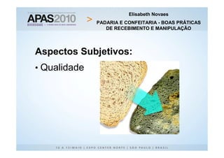 Elisabeth Novaes
              PADARIA E CONFEITARIA - BOAS PRÁTICAS
                 DE RECEBIMENTO E MANIPULAÇÃO




Aspectos Subjetivos:
• Qualidade
 