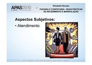Elisabeth Novaes
                PADARIA E CONFEITARIA - BOAS PRÁTICAS
                   DE RECEBIMENTO E MANIPULAÇÃO



Aspectos Subjetivos:
• Atendimento
 