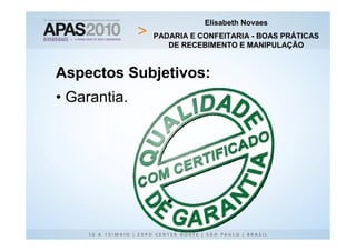 Elisabeth Novaes
              PADARIA E CONFEITARIA - BOAS PRÁTICAS
                 DE RECEBIMENTO E MANIPULAÇÃO


Aspectos Subjetivos:
• Garantia.
 