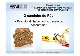 Elisabeth Novaes
             PADARIA E CONFEITARIA - BOAS PRÁTICAS
                DE RECEBIMENTO E MANIPULAÇÃO


     O caminho do Pão:
• Produto alinhado com o desejo do
            consumidor.
 