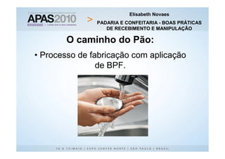 Elisabeth Novaes
               PADARIA E CONFEITARIA - BOAS PRÁTICAS
                  DE RECEBIMENTO E MANIPULAÇÃO

        O caminho do Pão:
• Processo de fabricação com aplicação
                de BPF.
 