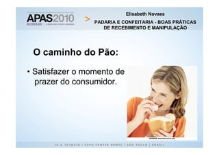 Elisabeth Novaes
                 PADARIA E CONFEITARIA - BOAS PRÁTICAS
                    DE RECEBIMENTO E MANIPULAÇÃO




 O caminho do Pão:

• Satisfazer o momento de
  prazer do consumidor.
 