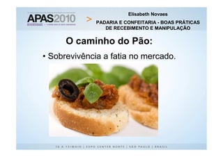 Elisabeth Novaes
              PADARIA E CONFEITARIA - BOAS PRÁTICAS
                 DE RECEBIMENTO E MANIPULAÇÃO


      O caminho do Pão:
• Sobrevivência a fatia no mercado.
 