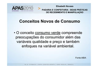 Elisabeth Novaes
               PADARIA E CONFEITARIA - BOAS PRÁTICAS
                  DE RECEBIMENTO E MANIPULAÇÃO



  Conceitos Novos de Consumo

• O conceito consumo verde compreende
 preocupações do consumidor além das
  variáveis qualidade e preço e também
     enfoques na variável ambiental.


                                             Fonte:ABIA
 