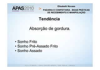 Elisabeth Novaes
               PADARIA E CONFEITARIA - BOAS PRÁTICAS
                  DE RECEBIMENTO E MANIPULAÇÃO


             Tendência

        Absorção de gordura.


• Sonho Frito
• Sonho Pré-Assado Frito
• Sonho Assado
 