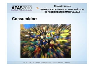 Elisabeth Novaes
              PADARIA E CONFEITARIA - BOAS PRÁTICAS
                 DE RECEBIMENTO E MANIPULAÇÃO


Consumidor:
 