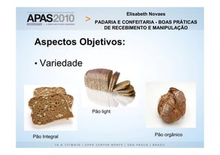 Elisabeth Novaes
                PADARIA E CONFEITARIA - BOAS PRÁTICAS
                   DE RECEBIMENTO E MANIPULAÇÃO


Aspectos Objetivos:

• Variedade




               Pão light




Pão Integral                          Pão orgânico
 