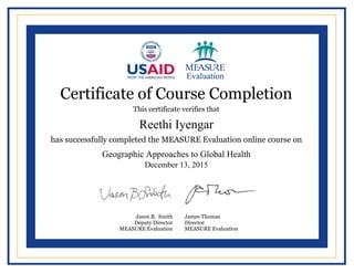  
  
  
  
  
  
  
  
  
  
  
  
  
  
  
  
  
  
  
  
  
  
     
  
  
Certificate of Course Completion
This certificate verifies that
has successfully completed the MEASURE Evaluation online course on
Jason B. Smith
Deputy Director
MEASURE Evaluation
James Thomas
Director
MEASURE Evaluation
Reethi Iyengar
Geographic Approaches to Global Health
December 13, 2015
Powered by TCPDF (www.tcpdf.org)
 