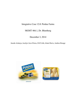 Integrative Case 12.0: Perdue Farms
MGMT 466.1, Dr. Blumberg
December 3, 2014
Jasoda Acharya, Jocelyn Arce-Flores, Elif Celik, Iolani Davis, Andrea Hosage
 