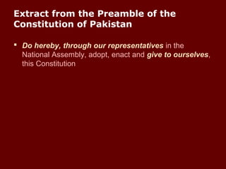 Extract from the Preamble of the
Constitution of Pakistan
 Do hereby, through our representatives in the
National Assembly, adopt, enact and give to ourselves,
this Constitution
 