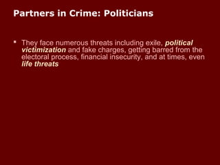 Partners in Crime: Politicians
 They face numerous threats including exile, political
victimization and fake charges, getting barred from the
electoral process, financial insecurity, and at times, even
life threats
 