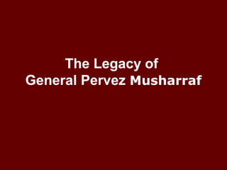 The Legacy of
General Pervez Musharraf
 