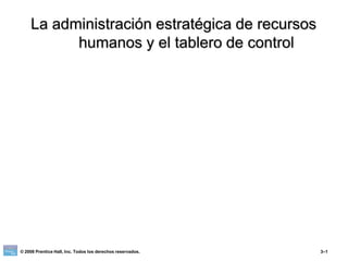 La administración estratégica de recursos
humanos y el tablero de control
© 2008 Prentice Hall, Inc. Todos los derechos reservados. 3–1
 