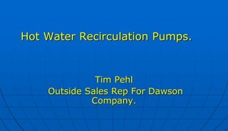 Hot Water Recirculation Pumps.
Tim Pehl
Outside Sales Rep For Dawson
Company.
 