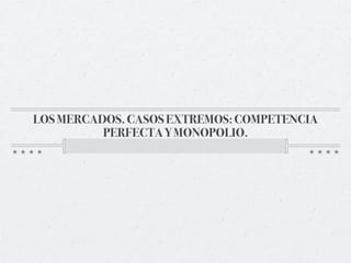 LOS MERCADOS. CASOS EXTREMOS: COMPETENCIA
          PERFECTA Y MONOPOLIO.
 