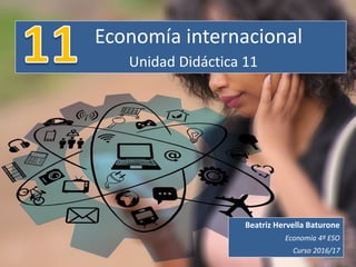 Economía internacional
Unidad Didáctica 11
Beatriz Hervella Baturone
Economía 4º ESO
Curso 2016/17
 