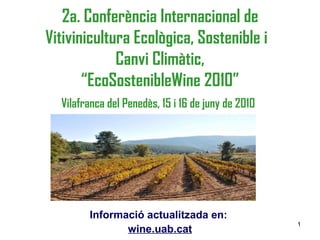 2a. Conferència Internacional de Vitivinicultura Ecològica, Sostenible i  Canvi Climàtic, “EcoSostenibleWine 2010” Vilafranca del Penedès,  15 i 16 de juny de 2010   Informació actualitzada en:  wine.uab.cat 
