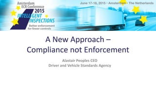 A New Approach –
Compliance not Enforcement
Alastair Peoples CEO
Driver and Vehicle Standards Agency
 