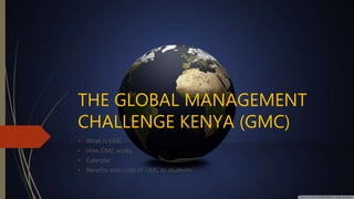 THE GLOBAL MANAGEMENT
CHALLENGE KENYA (GMC)
• What is GMC
• How GMC works
• Calendar
• Benefits and costs of GMC to students
 
