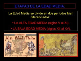 ETAPAS DE LA EDAD MEDIA.
La Edad Media se divide en dos períodos bien
diferenciados:
• LA ALTA EDAD MEDIA (siglos V al XI).
• LA BAJA EDAD MEDIA (siglos XII al XV).
 
