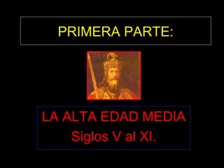 PRIMERA PARTE:
LA ALTA EDAD MEDIA
Siglos V al XI.
 