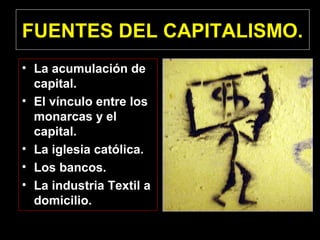 FUENTES DEL CAPITALISMO.
• La acumulación de
capital.
• El vínculo entre los
monarcas y el
capital.
• La iglesia católica.
• Los bancos.
• La industria Textil a
domicilio.
 