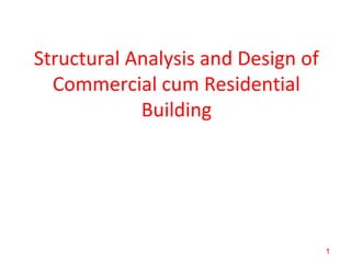 Structural Analysis and Design of
Commercial cum Residential
Building
1
 