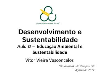 Desenvolvimento e
Sustentabilidade
Aula 12 – Educação Ambiental e
Sustentabilidade
Vitor Vieira Vasconcelos
São Bernardo do Campo - SP
Agosto de 2019
 