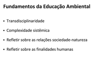Fundamentos da Educação Ambiental
 Transdisciplinaridade
 Complexidade sistêmica
 Refletir sobre as relações sociedade-natureza
 Refletir sobre as finalidades humanas
 