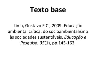 Texto base
Lima, Gustavo F.C., 2009. Educação
ambiental crítica: do socioambientalismo
às sociedades sustentáveis. Educação e
Pesquisa, 35(1), pp.145-163.
 