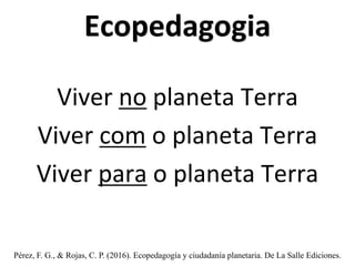 Ecopedagogia
Viver no planeta Terra
Viver com o planeta Terra
Viver para o planeta Terra
Pérez, F. G., & Rojas, C. P. (2016). Ecopedagogía y ciudadanía planetaria. De La Salle Ediciones.
 