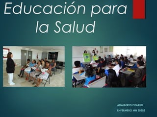 Educación para
la Salud
ADALBERTO PIZARRO
ENFERMERO MN 50305
 