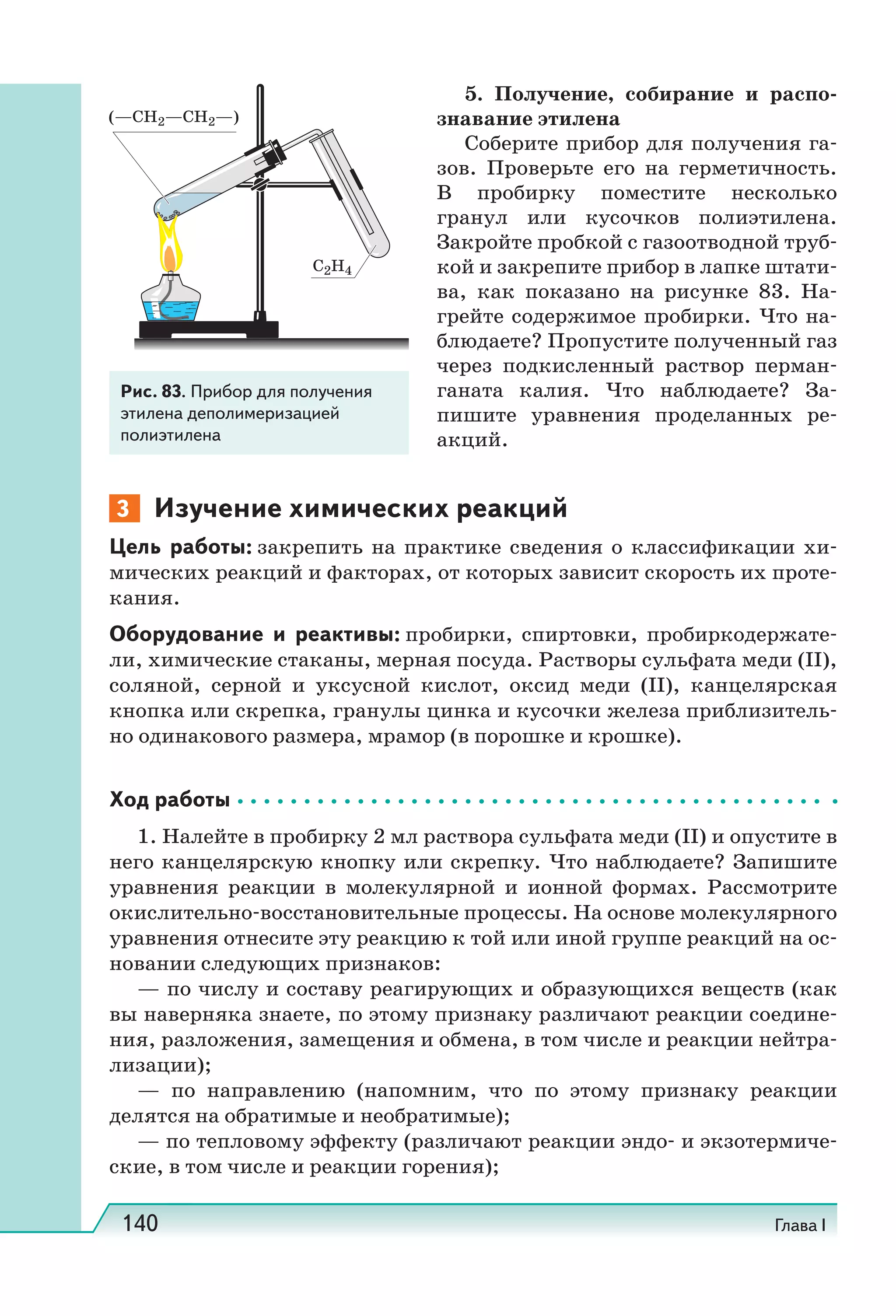 140 Глава I
5.  Получение, собирание и распо-
знавание этилена
Соберите прибор для получения га-
зов. Проверьте его на герметичность.
В пробирку поместите несколько
гранул или кусочков полиэтилена.
Закройте пробкой с газоотводной труб-
кой и закрепите прибор в лапке штати-
ва, как показано на рисунке 83. На-
грейте содержимое пробирки. Что на-
блюдаете? Пропустите полученный газ
через подкисленный раствор перман-
ганата калия. Что наблюдаете? За-
пишите уравнения проделанных ре-
акций.
3 Изучение химических реакций
Цель работы: закрепить на практике сведения о классификации хи-
мических реакций и факторах, от которых зависит скорость их проте-
кания.
Оборудование и реактивы: пробирки, спиртовки, пробиркодержате-
ли, химические стаканы, мерная посуда. Растворы сульфата меди (II),
соляной, серной и уксусной кислот, оксид меди (II), канцелярская
кнопка или скрепка, гранулы цинка и кусочки железа приблизитель-
но одинакового размера, мрамор (в порошке и крошке).
Ход работы
1. Налейте в пробирку 2 мл раствора сульфата меди (II) и опустите в
него канцелярскую кнопку или скрепку. Что наблюдаете? Запишите
уравнения реакции в молекулярной и ионной формах. Рассмотрите
окислительно-восстановительные процессы. На основе молекулярного
уравнения отнесите эту реакцию к той или иной группе реакций на ос-
новании следующих признаков:
— по числу и составу реагирующих и образующихся веществ (как
вы наверняка знаете, по этому признаку различают реакции соедине-
ния, разложения, замещения и обмена, в том числе и реакции нейтра-
лизации);
— по направлению (напомним, что по этому признаку реакции
делятся на обратимые и необратимые);
— по тепловому эффекту (различают реакции эндо- и экзотермиче-
ские, в том числе и реакции горения);
Рис. 83. Прибор для получения
этилена деполимеризацией
полиэтилена
 