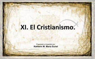 XI. El Cristianismo. Preparado e Impartido por: Katherin M. María Suriel 