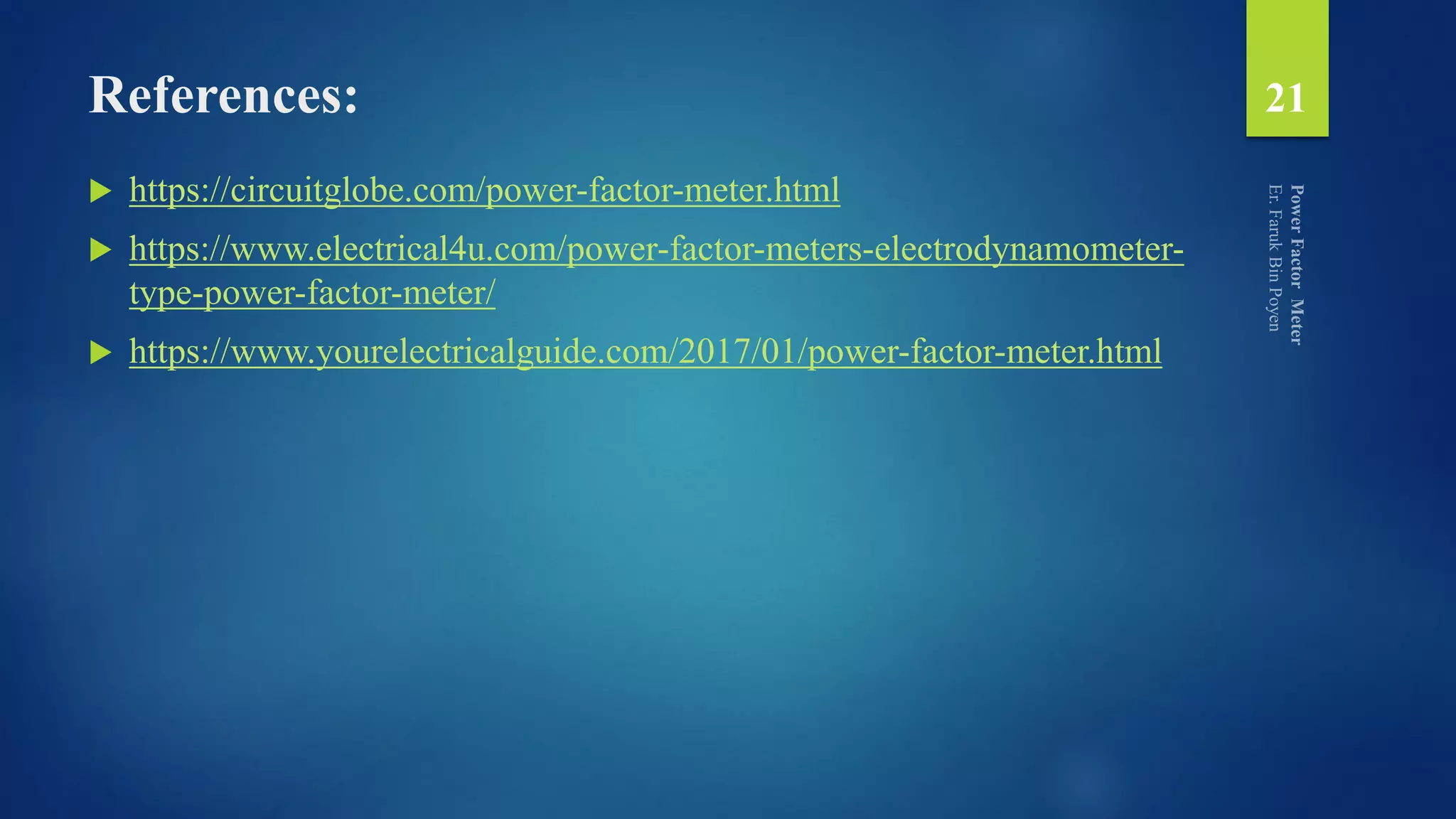 References:
 https://circuitglobe.com/power-factor-meter.html
 https://www.electrical4u.com/power-factor-meters-electrodynamometer-
type-power-factor-meter/
 https://www.yourelectricalguide.com/2017/01/power-factor-meter.html
21
 