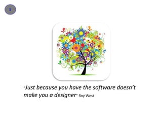 5 
“Just because you have the software doesn’t 
make you a designer” Roy West 
 
