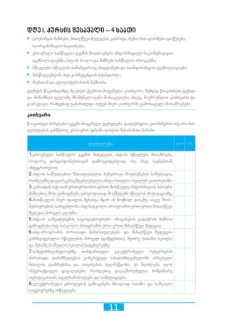 11
დღე I. კურსის შესავალი – 4 საათი
`` ტრენინგის მიზნები, მისაღწევი შედეგები, განრიგი, მუშაობის ფორმები და წესები,
საორგანიზაციო საკითხები;
`` ეროვნული სასწავლო გეგმის მოთხოვნები ინფორმაციულ-საკომუნიკაციო
ტექნოლოგიებში, ისტ-ის როლი და მიზნები სასწავლო პროცესში;
`` სწავლება-სწავლის თანამედროვე მიდგომები და საინფორმაციო ტექნოლოგიები;
`` მასწავლებლის ისტ-კომპეტენციის სტანდარტი;
`` მაუსთან და კლავიატურასთან მუშაობა.
ტექსტის წაკითხვამდე შეავსეთ ქვემოთ მოცემული კითხვარი. შემდეგ წაიკითხეთ ტექსტი
და მონიშნეთ ყველაზე მნიშვნელოვანი მონაკვეთები. ასევე, მიუბრუნდით კითხვარს და
გაარკვიეთ, რამდენად გამართლდა თქვენ მიერ კითხვარში გამოხატული მოსაზრებები.
კითხვარი
წაიკითხეთ მარცხენა სვეტში მოცემული დებულება. დაფიქრდით, ეთანხმებით თუ არა მას.
დებულების გასწვრივ, ერთ-ერთ უჯრაში დასვით შესაბამისი ნიშანი.
დებულება დიახ არა
1.ეროვნული სასწავლო გეგმის მიხედვით, ისტ-ის სწავლება მოიაზრება,
როგორც დისციპლინებისაგან დამოუკიდებლად, ისე სხვა საგნებთან
ინტეგრირებით.
2.ისტ-ის საშუალებით შესაძლებელია ბუნებრივი მოვლენების სიმულაცია,
რომლებზედაკვირვებაცშეუძლებელიაან/დართულიარეალურვითარებაში.
3. ვინაიდან ისტ-თან ურთიერთობის დროს მოსწავლე ინფორმაციის პასიური
მიმღებია, მისი გამოყენება უარყოფითად მოქმედებს სწავლის მოტივაციაზე.
4.მოსწავლის მიერ ფაილის შენახვა მყარ ან მოქნილ დისკზე, ასევე flash-
მეხსიერებით სარგებლობა ისტ-სასკოლო პროგრამის ერთ-ერთი მისაღწევი
შედეგია პირველ კლასში.
5.ისტ-ის საშუალებების საყოფაცხოვრებო ამოცანების გადაჭრის მიზნით
გამოყენება ისტ-სასკოლო პროგრამის ერთ-ერთი მისაღწევი შედეგია.	
6.ისტ-პროგრამის ძირითადი მიმართულებები და მისაღწევი შედეგები
განსხვავებულია სწავლების პირველ (დაწყებითი), მეორე (საბაზო სკოლა)
და მესამე (საშუალო სკოლა) საფეხურებზე.
7.სახელმძღვანელოებზე თანდართული ელექტრონული რესურსების
ძირითადი დანიშნულებაა კონკრეტულ სახელმძღვანელოში არსებული
მასალის გააზრებისა და ათვისების ხელშეწყობა. ეს შეიძლება იყოს
ინტერაქტიული დავალებები, რომლებიც დაკავშირებულია მიმდინარე
თემატიკასთან, თვალსაჩინოებები და სიმულაციები.
8.ელექტრონული ცხრილების გამოყენება მხოლოდ საბაზო და საშუალო
საფეხურებზე ისწავლება.
 