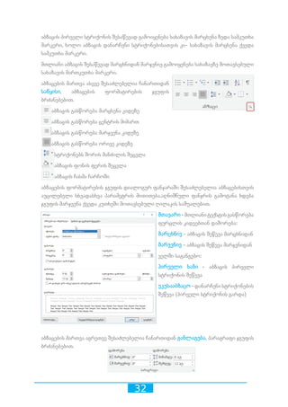 32
აბზაცის პირველი სტრიქონის შესაწევად გამოიყენება სახაზავის მარცხენა ზედა სამკუთხა
მარკერი, ხოლო აბზაცის დანარჩენი სტრიქონებისათვის კი- სახაზავის მარცხენა ქვედა
სამკუთხა მარკერი.
მთლიანი აბზაცის შესაწევად მარცხნიდან მარჯვნივ გამოიყენება სახაზავზე მოთავსებული
სახაზავის მართკუთხა მარკერი.
აბზაცების მართვა ასევე შესაძლებელია ჩანართიდან
საწყისი, აბზაცების ფორმატირების ჯგუფის
ბრძანებებით.
აბზაცის გასწორება მარცხენა კიდეზე
აბზაცის გასწორება ცენტრის მიმართ
აბზაცის გასწორება მარჯვენა კიდეზე
აბზაცის გასწორება ორივე კიდეზე
სტრიქონებს შორის მანძილის შეცვლა
აბზაცის ფონის ფერის შეცვლა
აბზაცის ჩასმა ჩარჩოში
აბზაცების ფორმატირების ჯგუფის დიალოგურ ფანჯარაში შესაძლებელია აბზაცებისთვის
აუცილებელი სხვადასხვა პარამეტრის მითითება.აღნიშნული ფანჯრის გამოტანა ხდება
ჯგუფის მარჯვენა ქვედა კუთხეში მოთავსებული ღილაკის საშუალებით.
მთავარი-მთლიანიტექსტისგასწორება
ფურცლის კიდეებთან დაშორება:
მარცხნივ - აბზაცის შეწევა მარცხნიდან
მარჯვნივ - აბზაცის შეწევა მარჯვნიდან
ველში საგანგებო:
პირველი ხაზი - აბზაცის პირველი
სტრიქონის შეწევა
უკუსააბზაცო - დანარჩენი სტრიქონების
შეწევა (პირველი სტრიქონის გარდა)
აბზაცების მართვა აგრეთვე შესაძლებელია ჩანართიდან განლაგება, პარაგრაფი ჯგუფის
ბრძანებებით.
 