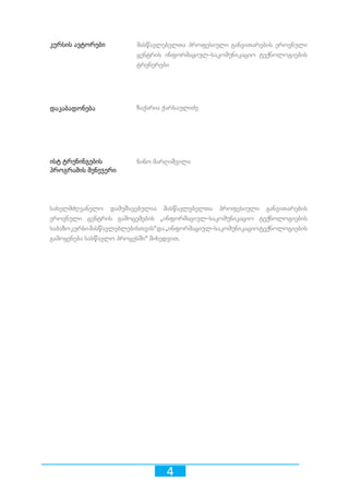 4
სახელმძღვანელო დამუშავებულია მასწავლებელთა პროფესიული განვითარების
ეროვნული ცენტრის გამოცემების „ინფორმაციულ-საკომუნიკაციო ტექნოლოგიების
საბაზოკურსიმასწავლებლებისთვის“და„ინფორმაციულ-საკომუნიკაციოტექნოლოგიების
გამოყენება სასწავლო პროცესში“ მიხედვით.
კურსის ავტორები
ისტ ტრენინგების
პროგრამის მენეჯერი
მასწავლებელთა პროფესიული განვითარების ეროვნული
ცენტრის ინფორმაციულ-საკომუნიკაციო ტექნოლოგიების
ტრენერები
დაკაბადონება ზაქარია ქარსაულიძე
ნინო მარღიშვილი
 