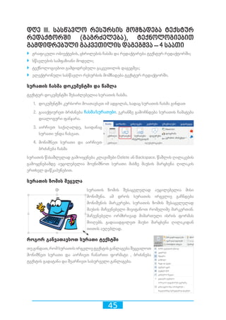 45
დღე III. სასწავლო რესურსის მომზადება ტექსტურ
რედაქტორში (გაგრძელება), ტექნოლოგიებით
გამდიდრებული გაკვეთილის დაგეგმვა – 4 საათი
`` გრაფიკული ობიექტების, ცხრილების ჩასმა და რედაქტირება ტექსტურ რედაქტორში;
`` სწავლების სამფაზიანი მოდელი;
`` ტექნოლოგიებით გამდიდრებული გაკვეთილის დაგეგმვა;
`` ელექტრონული სასწავლო რესურსის მომზადება ტექსტურ რედაქტორში.
სურათის ჩასმა დოკუმენტში და წაშლა
ტექსტურ დოკუმენტში შესაძლებელია სურათის ჩასმა.
1.	 დოკუმენტში კურსორი მოათავსეთ იმ ადგილას, სადაც სურათის ჩასმა გინდათ
2.	 გაააქტიურეთ ბრძანება ჩასმა/სურათები. ეკრანზე გამოჩნდება სურათის ჩამატება
დიალოგური ფანჯარა.
3.	 აირჩიეთ საქაღალდე, საიდანაც
სურათი უნდა ჩასვათ.
4.	 მონიშნეთ სურათი და აირჩიეთ
ბრძანება ჩასმა
სურათის წასაშლელად გამოიყენება კლავიშები Delete ან Backspace. წაშლის ღილაკების
გამოყენებამდე აუცილებელია მოვნიშნოთ სურათი მასზე მაუსის მარცხენა ღილაკის
ერთხელ დაწკაპუნებით.
სურათის ზომის შეცვლა
სურათის ზომის შესაცვლელად აუცილებელია მისი
მონიშვნა. ამ დროს სურათის ირგვლივ გაჩნდება
მონიშვნის მარკერები. სურათის ზომის შესაცვლელად
მაუსის მაჩვენებელი მივიტანოთ რომელიმე მარკერთან.
მაჩვენებელი ორმხრივად მიმართული ისრის ფორმას
მიიღებს. გადააადგილეთ მაუსი მარცხენა ღილაკიდან
თითის აუღებლად.
როგორ განვათავსოთ სურათი ტექსტში
თუგინდათ,რომსურათისირგვლივტექსტისგანლაგებაშეცვალოთ
მონიშნეთ სურათი და აირჩიეთ ჩანართი ფორმატი , ბრძანება
ტექსტის გადატანა და შეარჩიეთ სასურველი განლაგება.
 