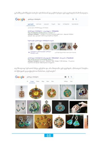 68
ეკრანზე გამოჩნდება საძიებო ფრაზასთან დაკავშირებული ვებ–გვერდების ჩამონათვალი.
თუ მხოლოდ სურათის ნახვა გვსურთ და არა მთლიანი ვებ-გვერდის, ამისათვის Google–
ის მენიუდან გავააქტიუროთ ჩანართი ,,სურათები“.
 