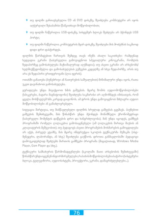 76
`` თუ ფილმი განთავსებულია CD ან DVD დისკზე, შეიძლება კომპიუტერი არ იყოს
აღჭურვილი შესაბამისი წამკითხავი მოწყობილობით;
`` თუ ფილმი ჩაწერილია USB-დისკზე, სისტემურ ბლოკს შეძლება არ ჰქონდეს USB
პორტი;
`` თუ ფილმი ჩაწერილია კომპიუტერის მყარ დისკზე, შეიძლება მის მოძებნას საკმაოდ
დიდი დრო დასჭირდეს.
ფილმის წარმატებით ჩართვის შემდეგ თავს იჩენს ახალი საკითხები: რამდენად
ხედვადია ეკრანი (სასურველია გამოვიყენოთ სპეციალური კინოეკრანი, რომლის
ზედაპირზეც გამოსახულება მაქსიმალურად აღქმადია); თუ ასეთი ეკრანი არ არსებობს/
ხელმიუწვდომელია და გამოსახულებას ვუშვებთ კედელზე ან სხვა ზედაპირზე, არის თუ
არა ეს ზედაპირი ერთფეროვანი (ღია ფერის).
ოთახში განათება (ბუნებრივი ან ნათურების საშუალებით) მინიმალური უნდა იყოს, რათა
უკეთ დავინახოთ გამოსახულება.
ყურადღება უნდა მივაქციოთ ხმის გაშვებას. მცირე ზომის აუდიომოწყობილობები
(სპიკერები, პატარა მაგნიტოფონი) შეიძლება საკმარისი არ აღმოჩნდეს იმისათვის, რომ
ყველა მოსწავლემ ხმა კარგად გაიგონოს. ამ დროს უნდა გამოვიყენოთ მძლავრი აუდიო
მოწყობილობები ან გამაძლიერებელი.
სიტუაცია მარტივია, თუ მასწავლებელი ფილმის სრულად გაშვებას გეგმავს. პაუზებით
გაშვების შემთხვევაში, მას წინასწარ უნდა ჰქონდეს მონიშნული ქრონომეტრაჟი
(სასურველი მომენტის დაწყების დრო და ხანგრძლივობა). მან უნდა იცოდეს, გამშვებ
პროგრამაში რომელი ღილაკებია გამოსაყენებელი (ამ ღილაკების მართვა მაუსის ან
კლავიატურის მეშვეობით). თუ პედაგოგს ასეთი პროგრამების მოხმარების გამოცდილება
არ აქვს, პირველ ეტაპზე, მას მცირე ინსტრუქცია სკოლის ტექნიკურმა მუშაკმა (ისტ-
მენეჯერი, ლაბორანტი, ან სხვ.) შეიძლება გაუწიოს. დროთა განმავლობაში პედაგოგი
დამოუკიდებლად შეძლებს მართოს გამშვები პროგრამა (მაგალითად, Windows Media
Player, Gom Player და სხვ.).
ტექნიკური სამსახურის წარმომადგენლები (სკოლაში მათი არსებობის შემთხვევაში)
წინასწარუნდაიყვენენინფორმირებულები,რასახისმოწყობილობებიასაჭირო(სისტემური
ბლოკი, ტელევიზორი, აუდიოსისტემა, პროექტორი, ეკრანი, დამაგრძელებლები...).
 