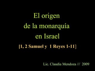 El origen
de la monarquía
en Israel
[1, 2 Samuel y 1 Reyes 1-11]
Lic. Claudia Mendoza /// 2009
 