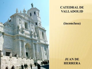 CATEDRAL DE
VALLADOLID


 (inconclusa)




 JUAN DE
 HERRERA
 