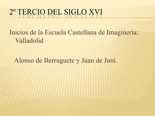2º TERCIO DEL SIGLO XVI

Inicios de la Escuela Castellana de Imaginería:
  Valladolid

 Alonso de Berruguete y Juan de Juni.
 