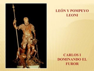 LEÓN Y POMPEYO
    LEONI




  CARLOS I
DOMINANDO EL
   FUROR
 