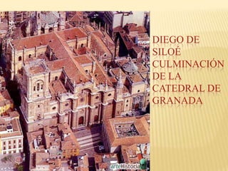 DIEGO DE
SILOÉ
CULMINACIÓN
DE LA
CATEDRAL DE
GRANADA
 
