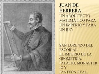 JUAN DE
HERRERA
UN ARQUITECTO
MATEMÁTICO PARA
UN IMPERIO Y PARA
UN REY



SAN LORENZO DEL
ESCORIAL
EL IMPERIO DE LA
GEOMETRÍA.
PALACIO, MONASTER
IO Y
PANTEÓN REAL.
 